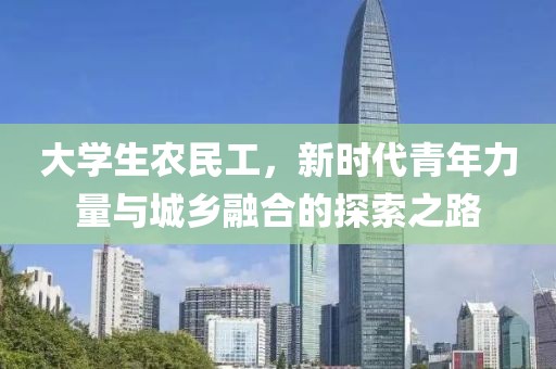 大学生农民工，新时代青年力量与城乡融合的探索之路