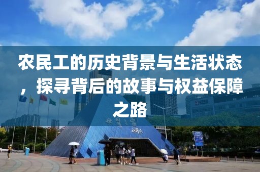 农民工的历史背景与生活状态，探寻背后的故事与权益保障之路