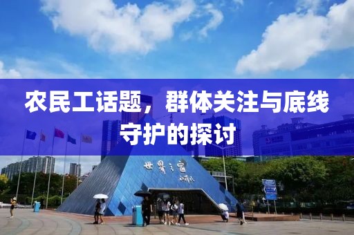 农民工话题，群体关注与底线守护的探讨