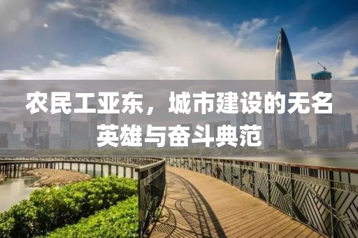 农民工亚东，城市建设的无名英雄与奋斗典范