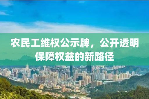 农民工维权公示牌，公开透明保障权益的新路径