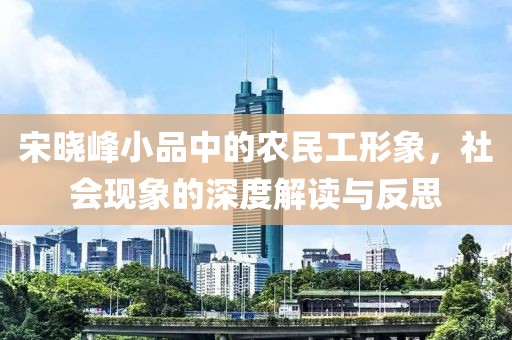 宋晓峰小品中的农民工形象，社会现象的深度解读与反思