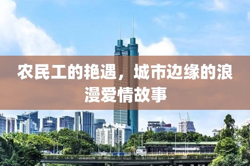 农民工的艳遇，城市边缘的浪漫爱情故事