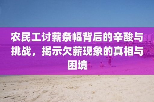 农民工讨薪条幅背后的辛酸与挑战，揭示欠薪现象的真相与困境