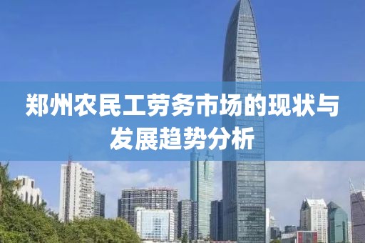 郑州农民工劳务市场的现状与发展趋势分析