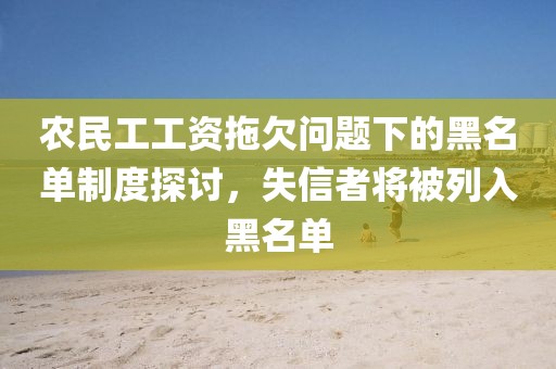 农民工工资拖欠问题下的黑名单制度探讨，失信者将被列入黑名单