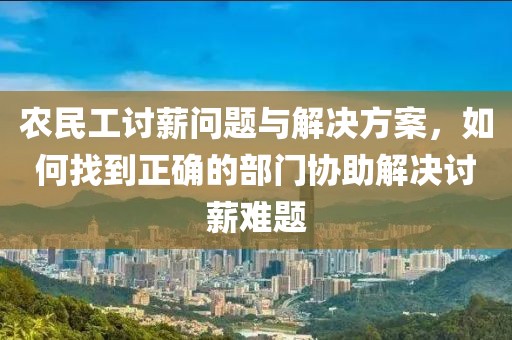 农民工讨薪问题与解决方案，如何找到正确的部门协助解决讨薪难题