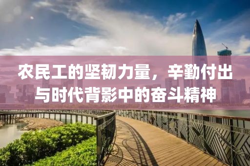 农民工的坚韧力量，辛勤付出与时代背影中的奋斗精神