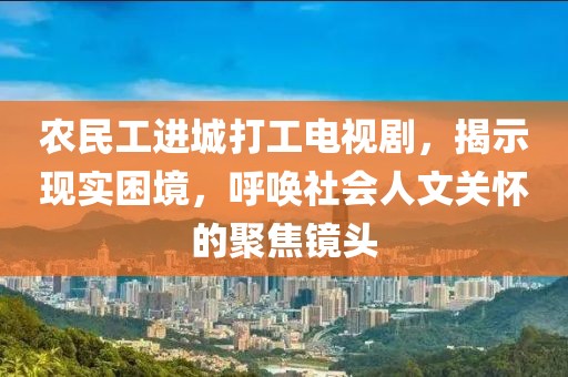 农民工进城打工电视剧，揭示现实困境，呼唤社会人文关怀的聚焦镜头