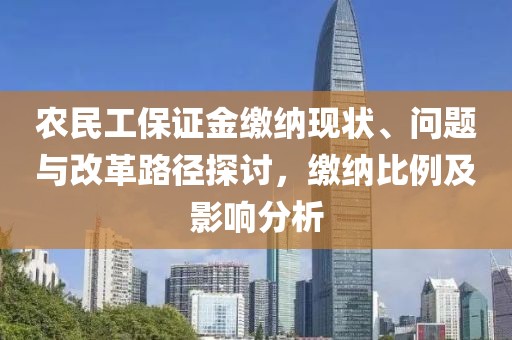 农民工保证金缴纳现状、问题与改革路径探讨，缴纳比例及影响分析