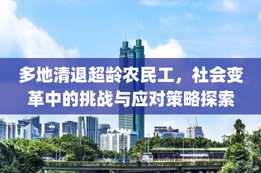 多地清退超龄农民工，社会变革中的挑战与应对策略探索