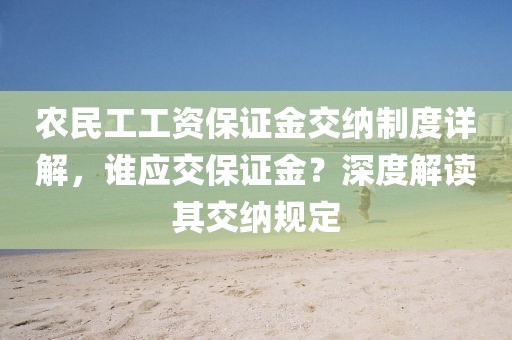 农民工工资保证金交纳制度详解，谁应交保证金？深度解读其交纳规定