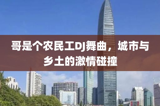 哥是个农民工DJ舞曲，城市与乡土的激情碰撞