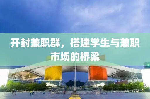 开封兼职群，搭建学生与兼职市场的桥梁