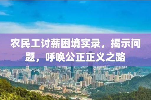 农民工讨薪困境实录，揭示问题，呼唤公正正义之路