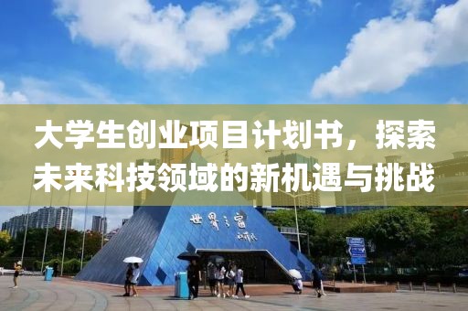 大学生创业项目计划书，探索未来科技领域的新机遇与挑战